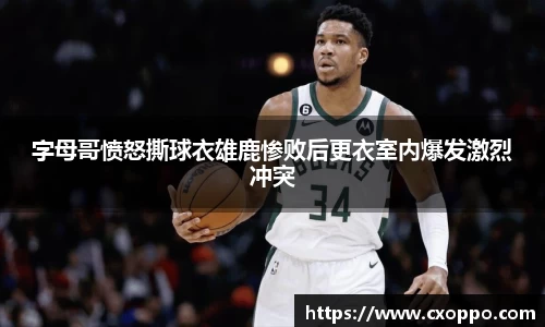 字母哥愤怒撕球衣雄鹿惨败后更衣室内爆发激烈冲突